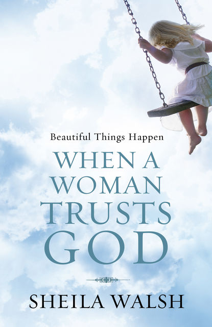 Beautiful Things Happen When a Woman Trusts God, Sheila Walsh