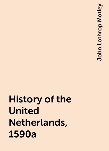 History of the United Netherlands, 1590a, John Lothrop Motley