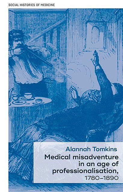 Medical misadventure in an age of professionalisation, 1780–1890, Alannah Tomkins