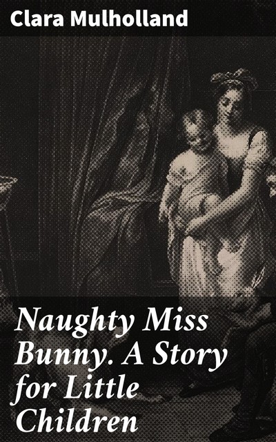 Naughty Miss Bunny. A Story for Little Children, Clara Mulholland