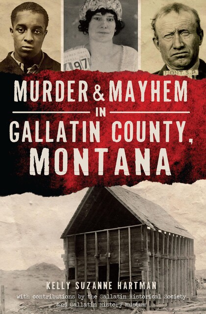 Murder & Mayhem in Gallatin County, Montana, Kelly Suzanne Hartman, Gallatin Historical Society, Gallatin History Museum