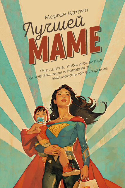 Лучшей маме: Пять шагов, чтобы избавиться от чувства вины и преодолеть эмоциональное выгорание, Морган Катлип