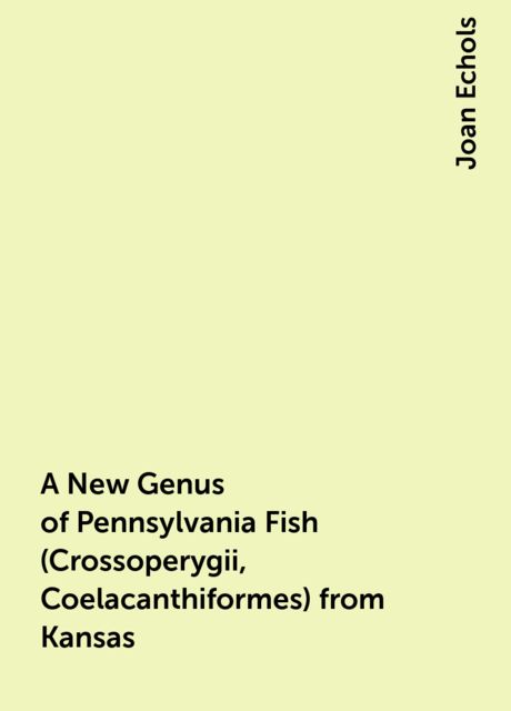 A New Genus of Pennsylvania Fish (Crossoperygii, Coelacanthiformes) from Kansas, Joan Echols