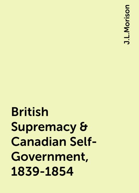 British Supremacy & Canadian Self-Government, 1839-1854, J.L.Morison