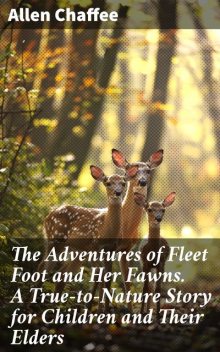 The Adventures of Fleet Foot and Her Fawns. A True-to-Nature Story for Children and Their Elders, Allen Chaffee