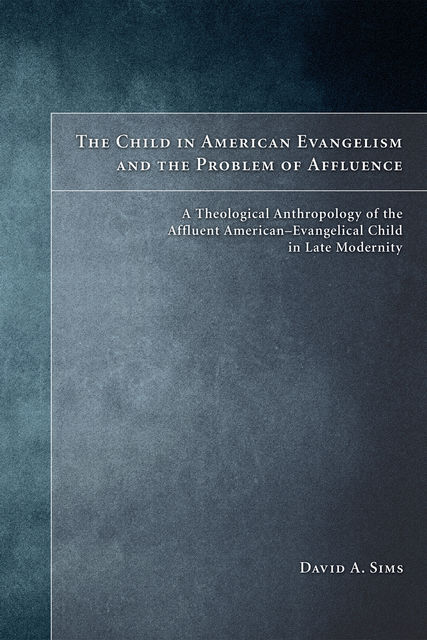 The Child in American Evangelicalism and the Problem of Affluence, David Sims