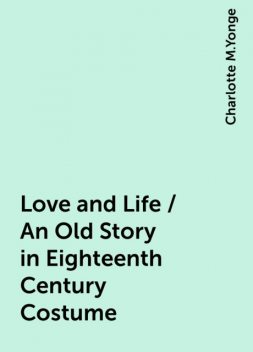 Love and Life / An Old Story in Eighteenth Century Costume, Charlotte M.Yonge