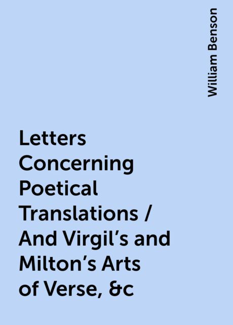Letters Concerning Poetical Translations / And Virgil's and Milton's Arts of Verse, &c, William Benson
