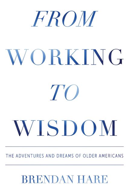 From Working to Wisdom: The Adventures and Dreams of Older Americans, Brendan Hare