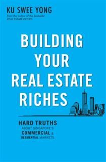 Building Your Real Estate Riches. Hard truths about Singapore’s commercial & residential markets, Ku Swee Yong