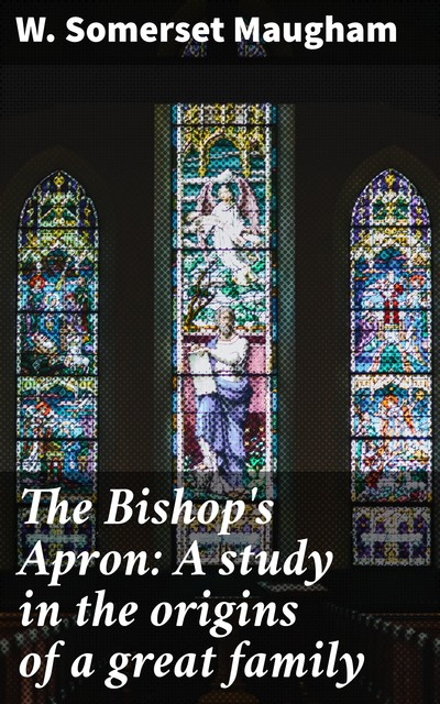 The Bishop's Apron: A study in the origins of a great family, William Somerset Maugham