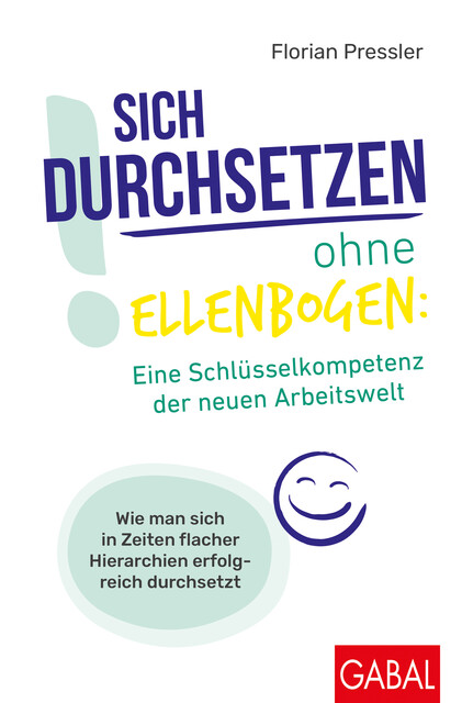 Sich durchsetzen ohne Ellenbogen: Eine Schlüsselkompetenz der neuen Arbeitswelt, Florian Pressler