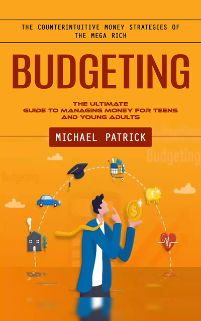 Budgeting: The Counterintuitive Money Strategies of the Mega Rich (The Ultimate Guide to Managing Money for Teens and Young Adults), Michael Patrick