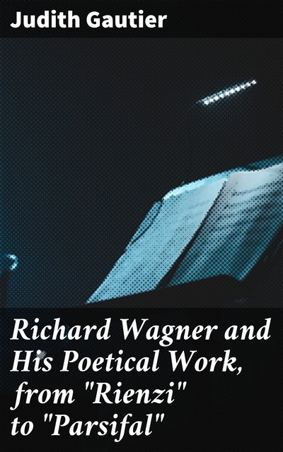 Richard Wagner and His Poetical Work, from “Rienzi” to “Parsifal”, Judith Gautier