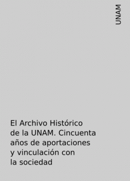 El Archivo Histórico de la UNAM. Cincuenta años de aportaciones y vinculación con la sociedad, UNAM