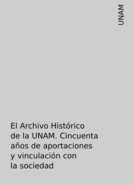 El Archivo Histórico de la UNAM. Cincuenta años de aportaciones y vinculación con la sociedad, UNAM