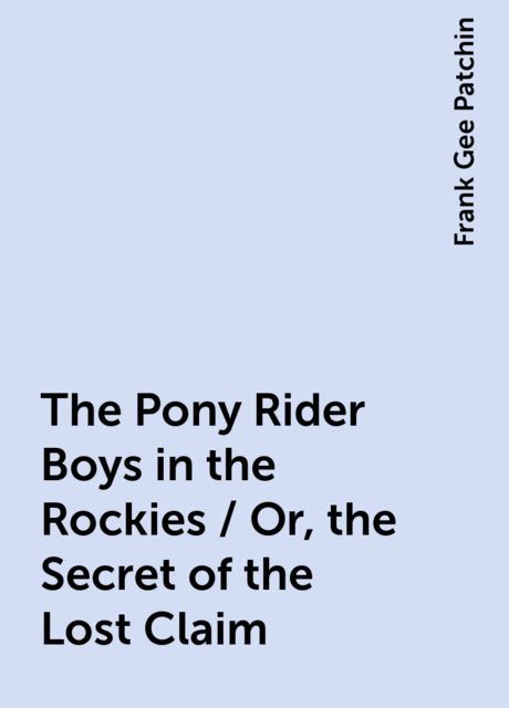 The Pony Rider Boys in the Rockies / Or, the Secret of the Lost Claim, Frank Gee Patchin