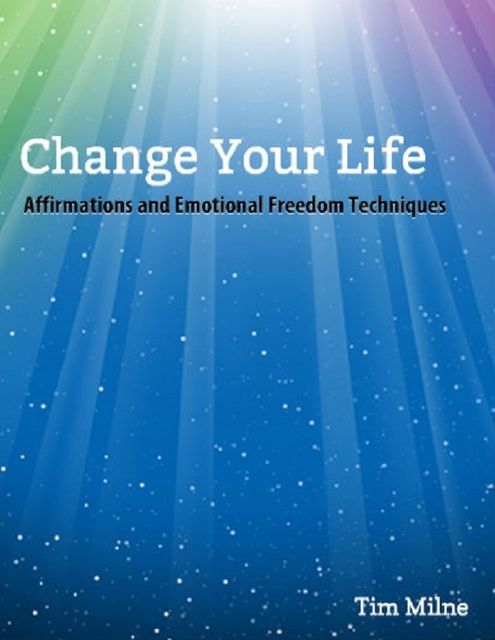 Change Your Life: Affirmations and Emotional Freedom Techniques, Tim Milne