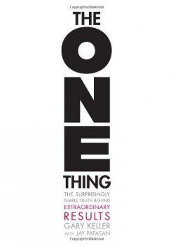 The ONE Thing: The Surprisingly Simple Truth Behind Extraordinary Results (Abstract of the book), Gary Keller, Jay Papasan