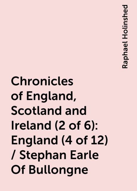Chronicles of England, Scotland and Ireland (2 of 6): England (4 of 12) / Stephan Earle Of Bullongne, Raphael Holinshed