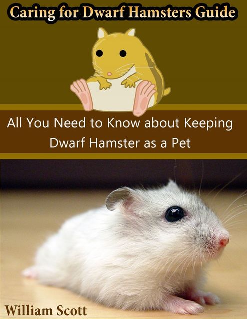 Caring for Dwarf Hamsters Guide: All You Need to Know About Keeping Dwarf Hamster As a Pet, William Scott