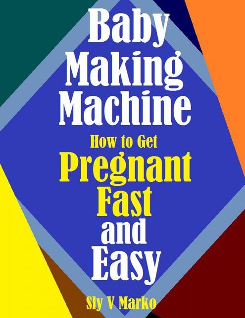 Baby Making How to Get Pregnant Fast and Easy, Sly V Marko