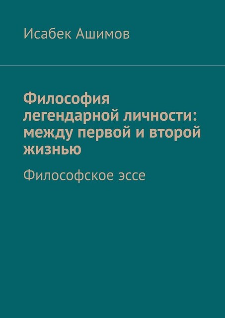 Философия легендарной личности: между первой и второй жизнью. Философское эссе, Исабек Ашимов