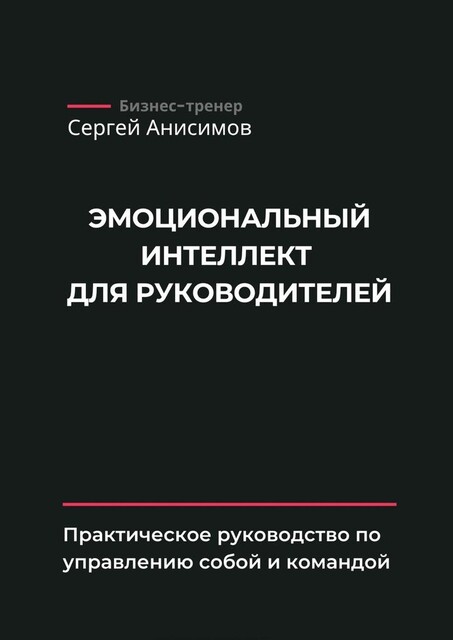 Эмоциональный интеллект для руководителей. Практическое руководство по управлению собой и командой, Сергей Анисимов