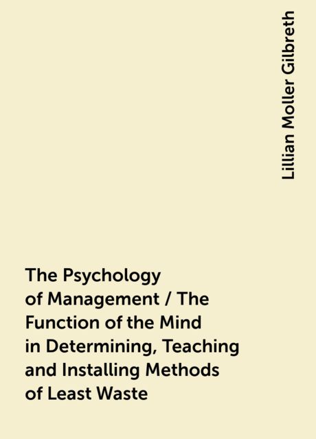 The Psychology of Management / The Function of the Mind in Determining, Teaching and Installing Methods of Least Waste, Lillian Moller Gilbreth