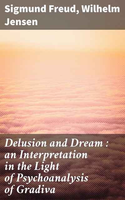 Delusion and Dream : an Interpretation in the Light of Psychoanalysis of Gradiva, Sigmund Freud, Wilhelm Jensen