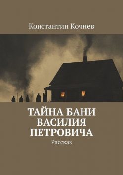 Тайна бани Василия Петровича. Рассказ, Константин Кочнев