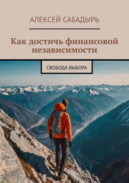 Как достичь финансовой независимости. Свобода выбора, Алексей Сабадырь