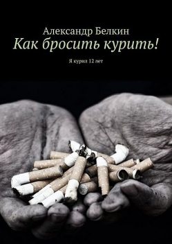 Как бросить курить!. Я курил 12 лет, Александр Белкин