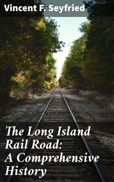 The Long Island Rail Road: A Comprehensive History, Vincent F.Seyfried