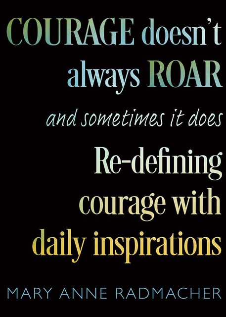 Courage Doesn't Always Roar, and Sometimes It Does, Mary Anne Radmacher