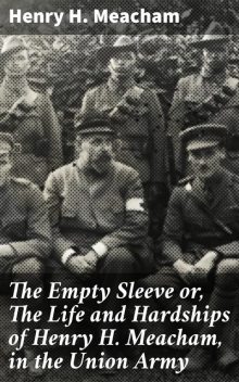 The Empty Sleeve or, The Life and Hardships of Henry H. Meacham, in the Union Army, Henry H.Meacham