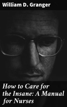 How to Care for the Insane: A Manual for Nurses, William D. Granger