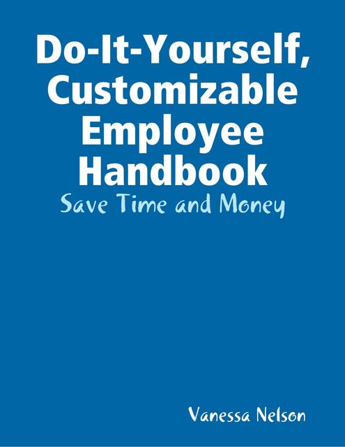 Do-It-Yourself, Customizable Employee Handbook: Save Time and Money, Vanessa Nelson