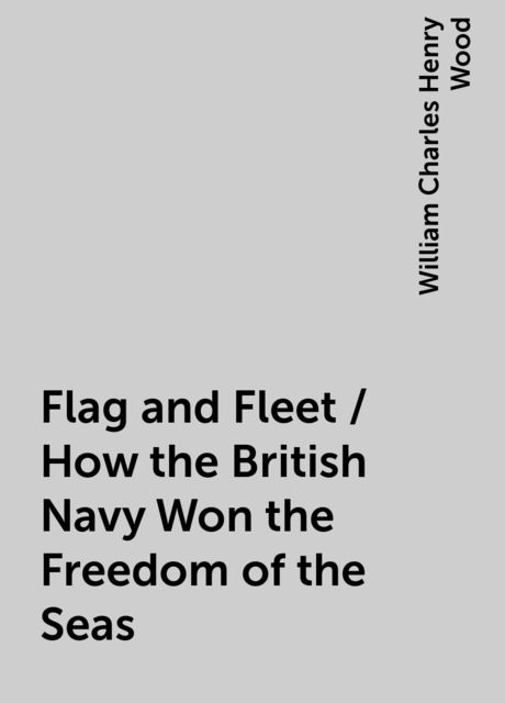 Flag and Fleet / How the British Navy Won the Freedom of the Seas, William Charles Henry Wood