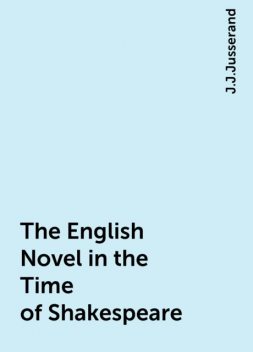 The English Novel in the Time of Shakespeare, J.J.Jusserand