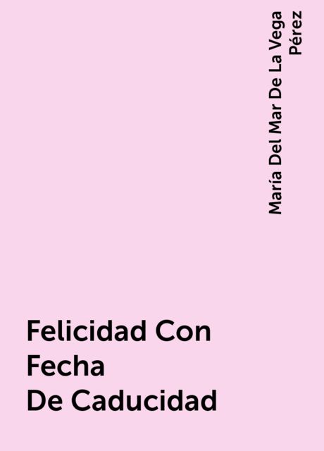 Felicidad Con Fecha De Caducidad, María Del Mar De La Vega Pérez