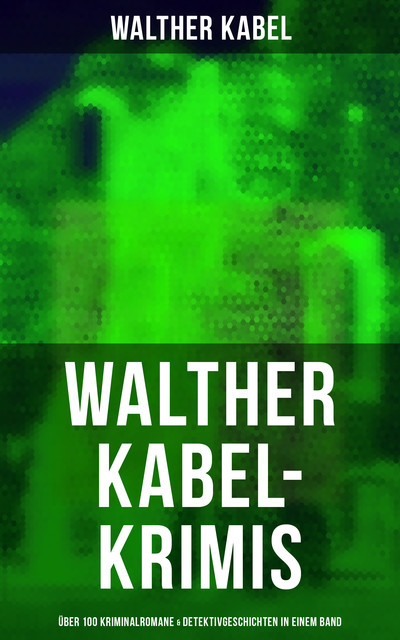 Walther Kabel-Krimis: Über 100 Kriminalromane & Detektivgeschichten in einem Band, Walther Kabel