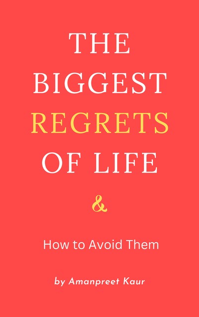 The Biggest Regrets of Life & How to Avoid Them, Amanpreet Kaur