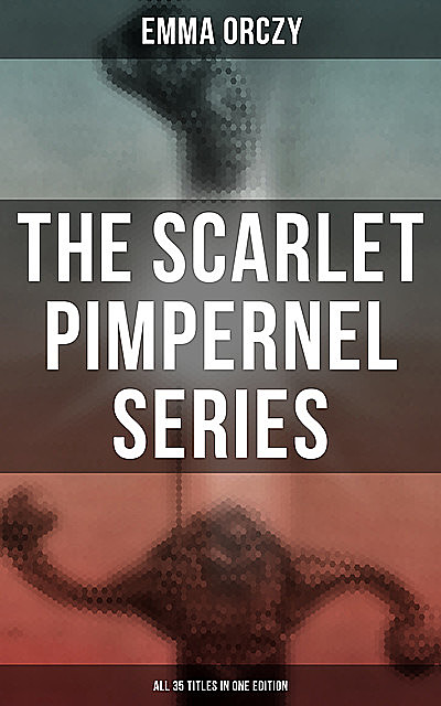 The Scarlet Pimpernel Series – All 35 Titles in One Edition, Emma Orczy