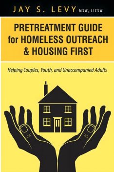 Pretreatment Guide for Homeless Outreach & Housing First, Jay S.Levy
