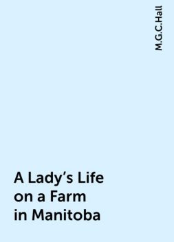 A Lady's Life on a Farm in Manitoba, M.G.C.Hall