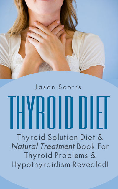 Thyroid Diet : Thyroid Solution Diet & Natural Treatment Book For Thyroid Problems & Hypothyroidism Revealed!, Jason Scotts