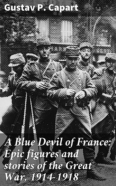 A Blue Devil of France: Epic figures and stories of the Great War, 1914–1918, Gustav P. Capart