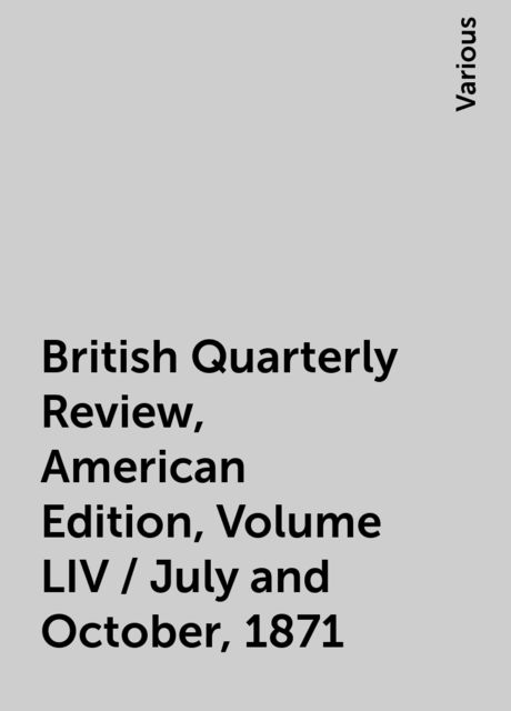 British Quarterly Review, American Edition, Volume LIV / July and October, 1871, Various