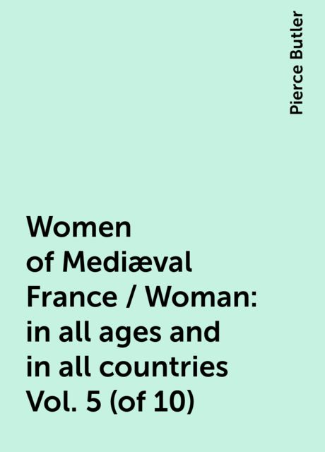 Women of Mediæval France / Woman: in all ages and in all countries Vol. 5 (of 10), Pierce Butler